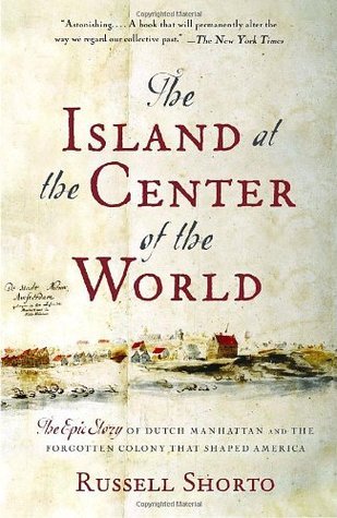 Russell Shorto: The Island at the Center of the World: The Epic Story of Dutch Manhattan and the Forgotten Colony That Shaped America (2005)